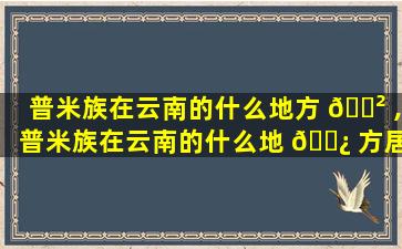 普米族在云南的什么地方 🌲 ,普米族在云南的什么地 🌿 方居住